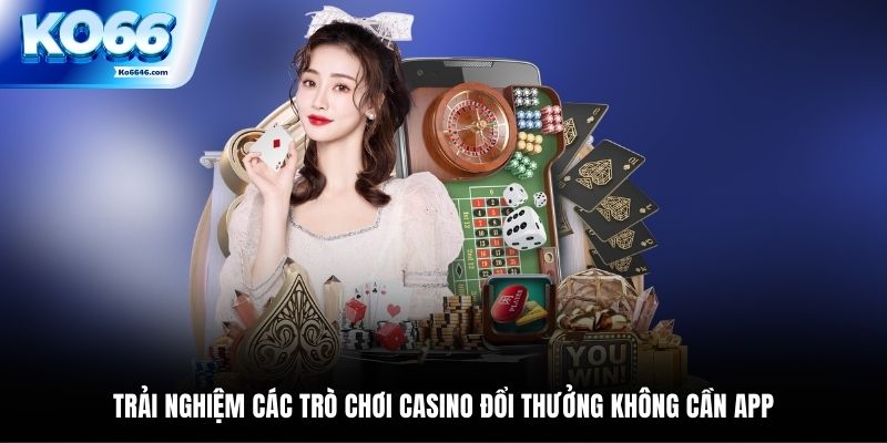 Trải nghiệm các trò chơi Casino đổi thưởng không cần app