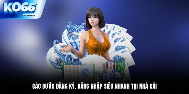 Các bước đăng ký, đăng nhập siêu nhanh tại nhà cái