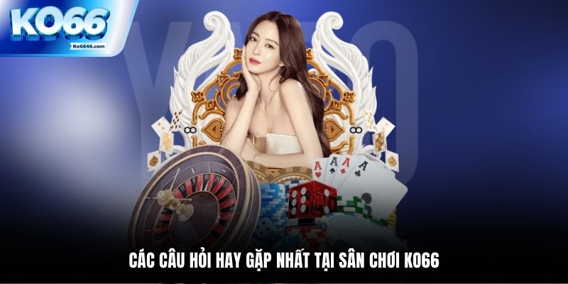 Các câu hỏi hay gặp nhất tại sân chơi KO66
