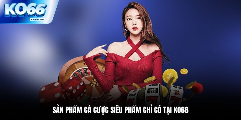 Sản phẩm cá cược siêu phẩm chỉ có tại KO66