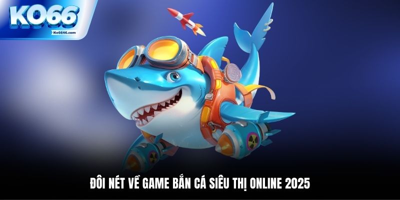 Đôi nét về game bắn cá siêu thị online 2025