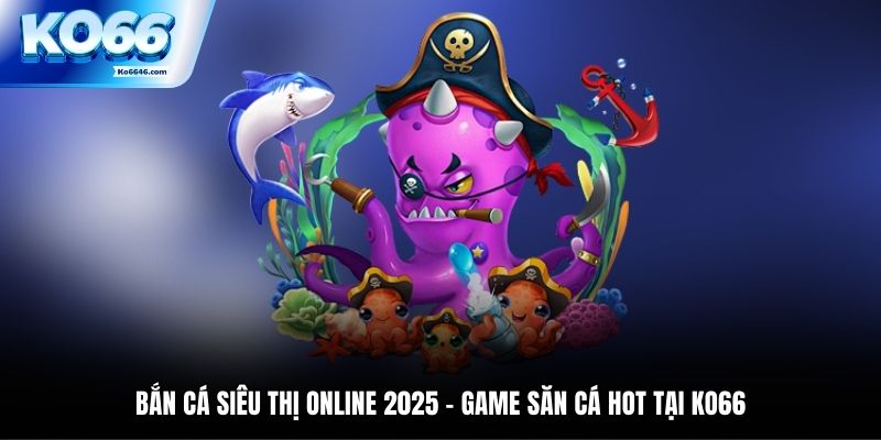 Bắn cá siêu thị online 2025 - Game săn cá HOT tại KO66