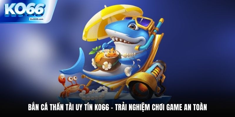 Bắn Cá Thần Tài Uy Tín KO66 - Trải Nghiệm Chơi Game An Toàn