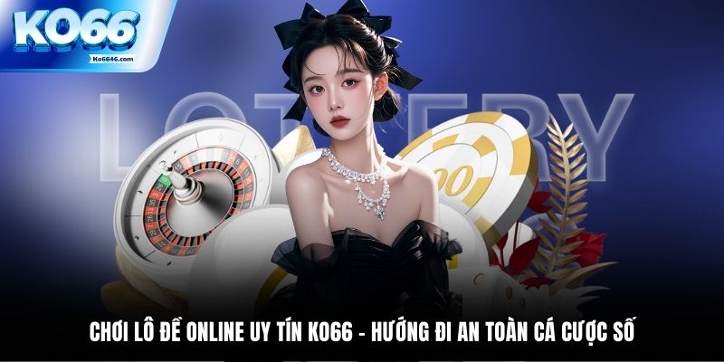 Chơi Lô Đề Online Uy Tín KO66 - Hướng Đi An Toàn Cá Cược Số