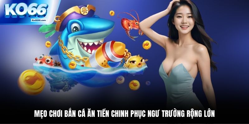 Mẹo Chơi Bắn Cá Ăn Tiền Chinh Phục Ngư Trường Rộng Lớn