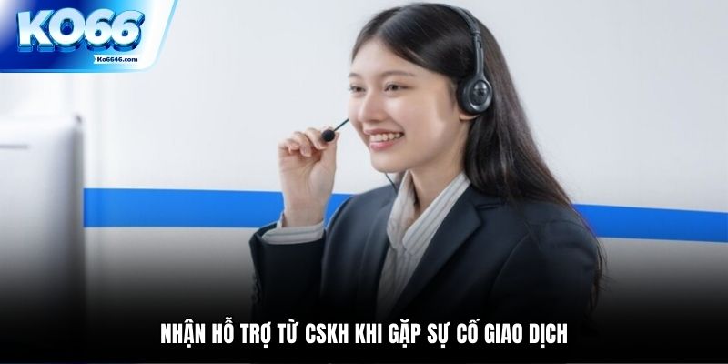 Nhận hỗ trợ từ CSKH khi gặp sự cố giao dịch